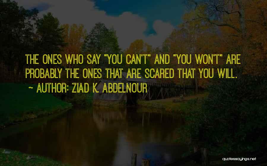 Ziad K. Abdelnour Quotes: The Ones Who Say You Can't And You Won't Are Probably The Ones That Are Scared That You Will.