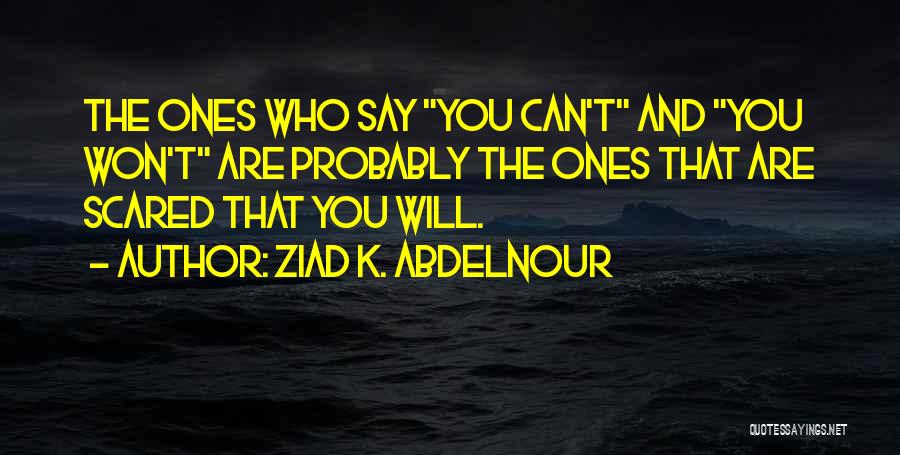 Ziad K. Abdelnour Quotes: The Ones Who Say You Can't And You Won't Are Probably The Ones That Are Scared That You Will.