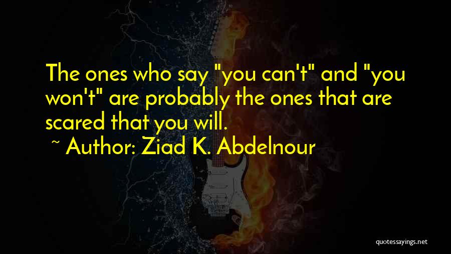 Ziad K. Abdelnour Quotes: The Ones Who Say You Can't And You Won't Are Probably The Ones That Are Scared That You Will.