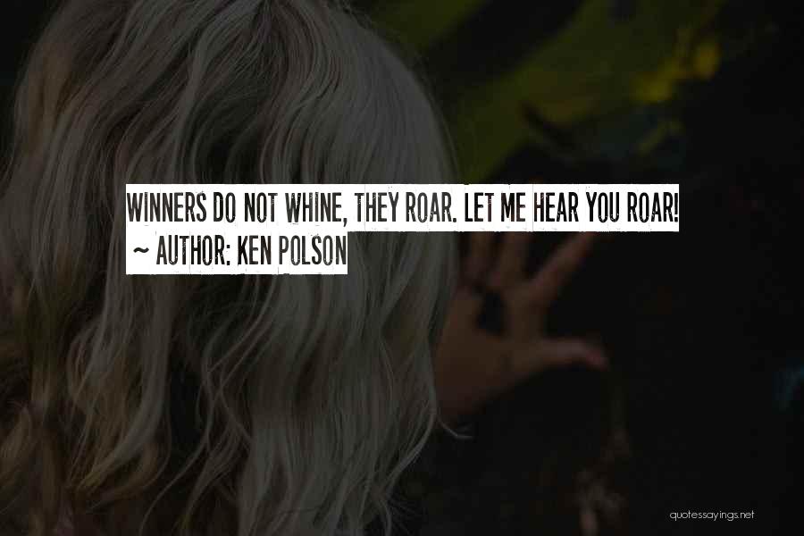 Ken Polson Quotes: Winners Do Not Whine, They Roar. Let Me Hear You Roar!