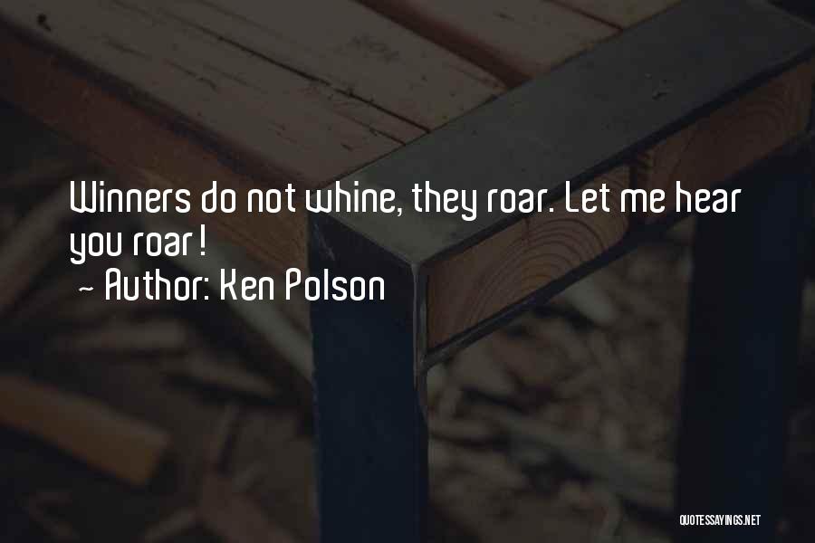 Ken Polson Quotes: Winners Do Not Whine, They Roar. Let Me Hear You Roar!