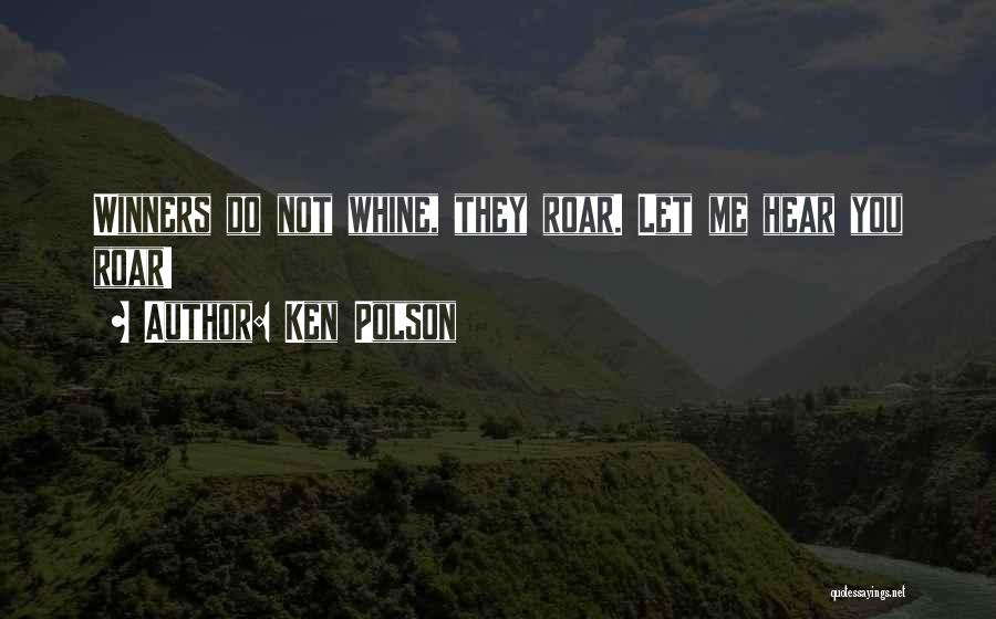 Ken Polson Quotes: Winners Do Not Whine, They Roar. Let Me Hear You Roar!