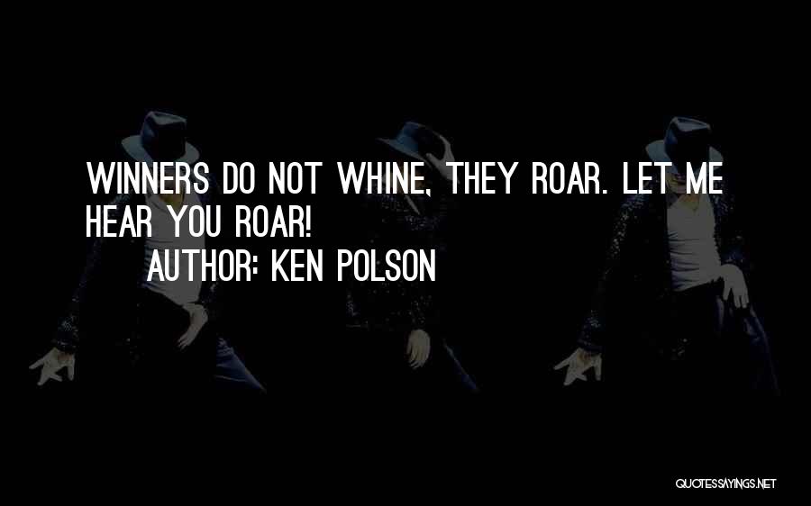 Ken Polson Quotes: Winners Do Not Whine, They Roar. Let Me Hear You Roar!