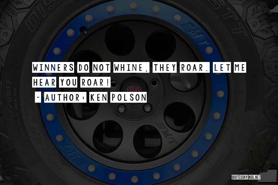 Ken Polson Quotes: Winners Do Not Whine, They Roar. Let Me Hear You Roar!