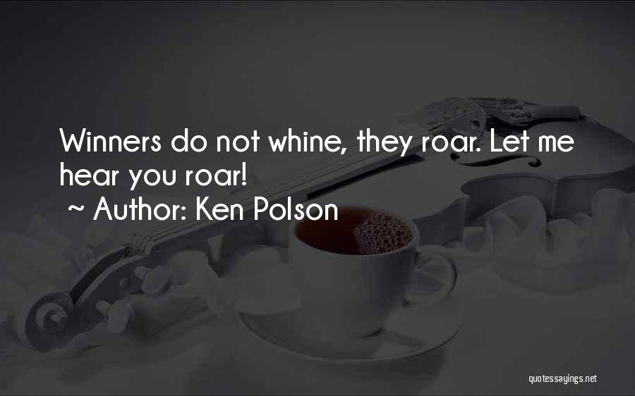 Ken Polson Quotes: Winners Do Not Whine, They Roar. Let Me Hear You Roar!