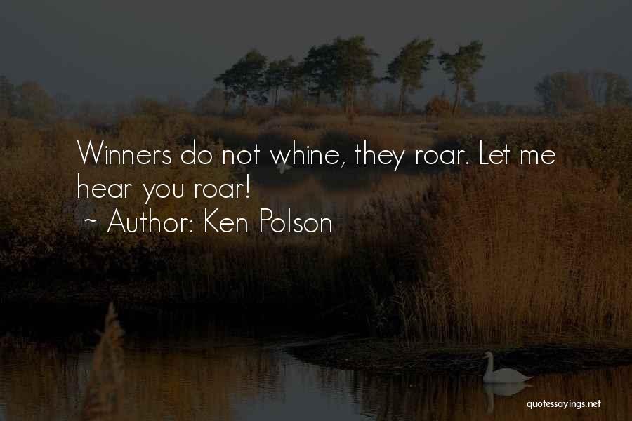 Ken Polson Quotes: Winners Do Not Whine, They Roar. Let Me Hear You Roar!