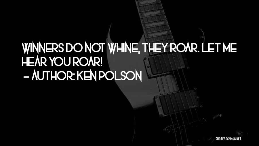 Ken Polson Quotes: Winners Do Not Whine, They Roar. Let Me Hear You Roar!