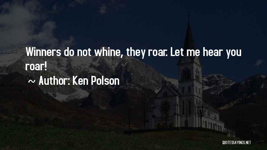 Ken Polson Quotes: Winners Do Not Whine, They Roar. Let Me Hear You Roar!