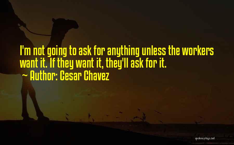 Cesar Chavez Quotes: I'm Not Going To Ask For Anything Unless The Workers Want It. If They Want It, They'll Ask For It.