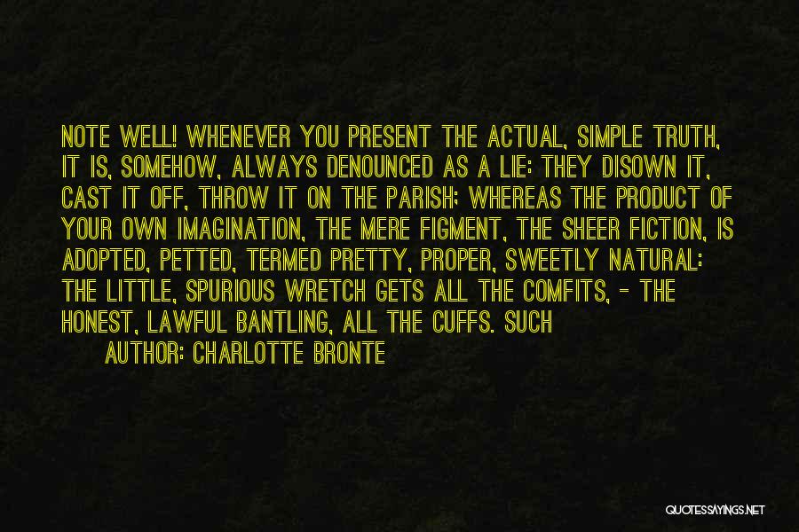 Charlotte Bronte Quotes: Note Well! Whenever You Present The Actual, Simple Truth, It Is, Somehow, Always Denounced As A Lie: They Disown It,