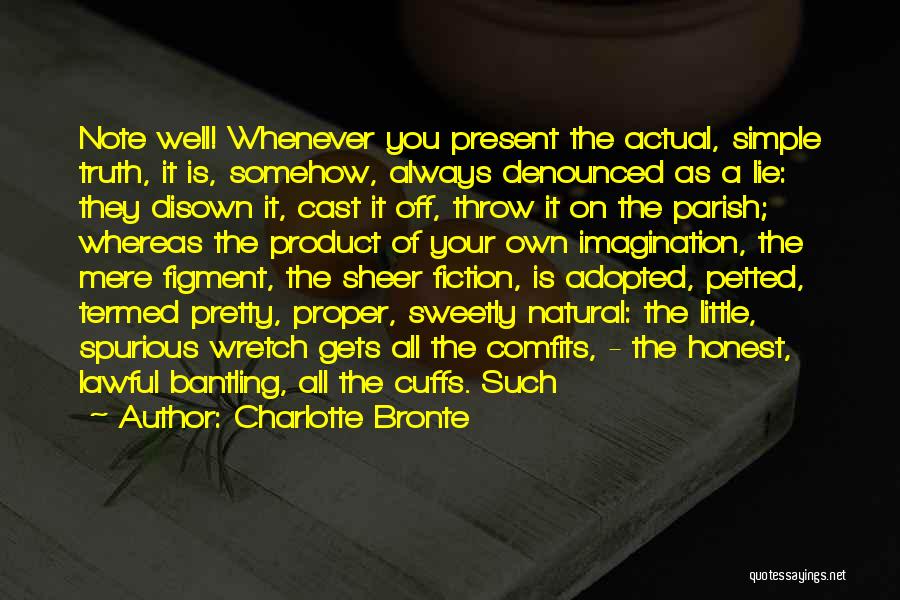 Charlotte Bronte Quotes: Note Well! Whenever You Present The Actual, Simple Truth, It Is, Somehow, Always Denounced As A Lie: They Disown It,