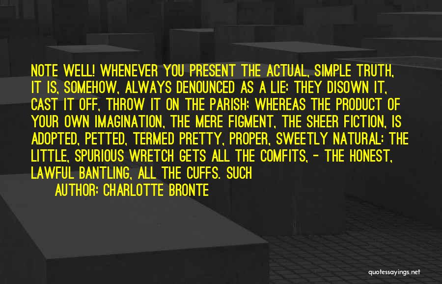 Charlotte Bronte Quotes: Note Well! Whenever You Present The Actual, Simple Truth, It Is, Somehow, Always Denounced As A Lie: They Disown It,