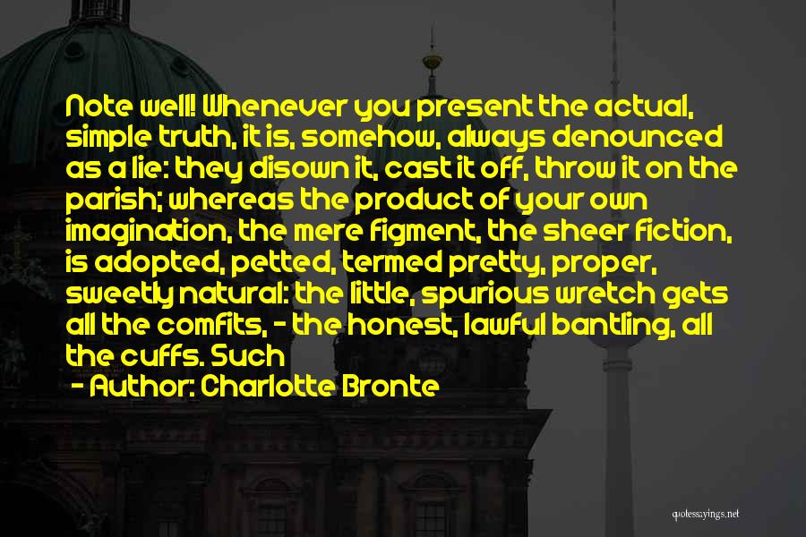 Charlotte Bronte Quotes: Note Well! Whenever You Present The Actual, Simple Truth, It Is, Somehow, Always Denounced As A Lie: They Disown It,