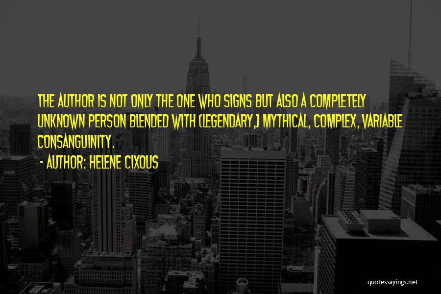 Helene Cixous Quotes: The Author Is Not Only The One Who Signs But Also A Completely Unknown Person Blended With (legendary,] Mythical, Complex,