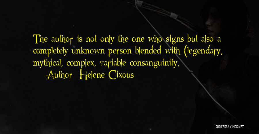 Helene Cixous Quotes: The Author Is Not Only The One Who Signs But Also A Completely Unknown Person Blended With (legendary,] Mythical, Complex,