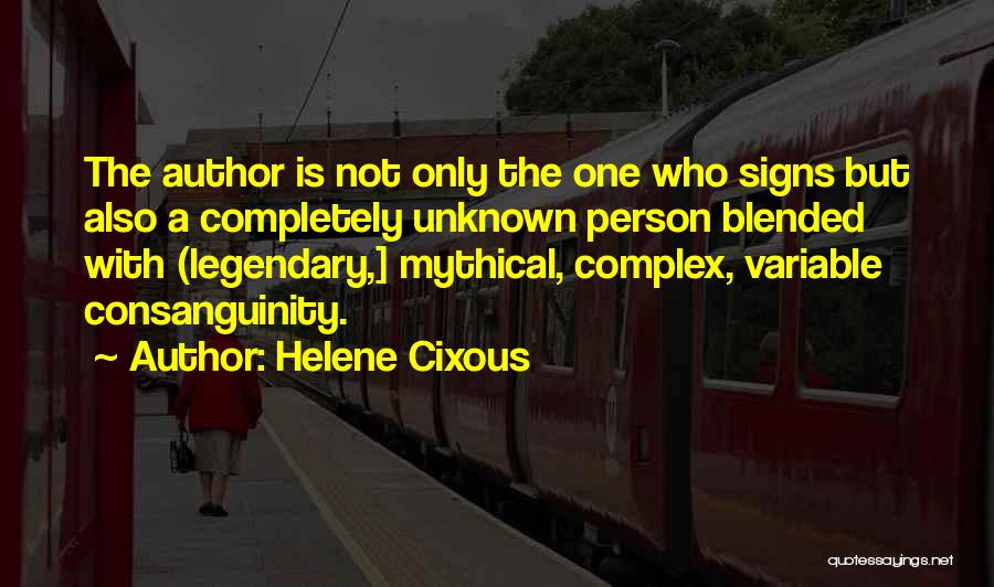 Helene Cixous Quotes: The Author Is Not Only The One Who Signs But Also A Completely Unknown Person Blended With (legendary,] Mythical, Complex,