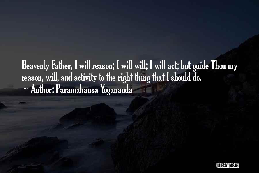 Paramahansa Yogananda Quotes: Heavenly Father, I Will Reason; I Will Will; I Will Act; But Guide Thou My Reason, Will, And Activity To