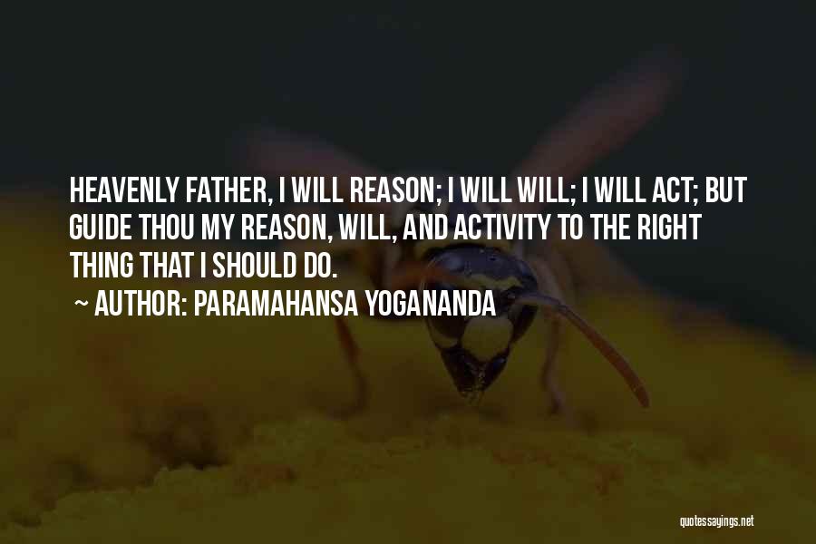 Paramahansa Yogananda Quotes: Heavenly Father, I Will Reason; I Will Will; I Will Act; But Guide Thou My Reason, Will, And Activity To