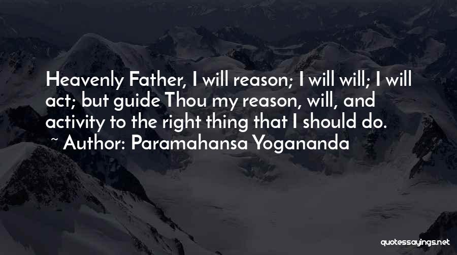Paramahansa Yogananda Quotes: Heavenly Father, I Will Reason; I Will Will; I Will Act; But Guide Thou My Reason, Will, And Activity To