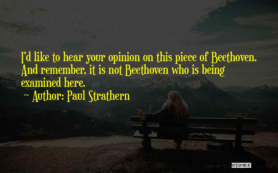 Paul Strathern Quotes: I'd Like To Hear Your Opinion On This Piece Of Beethoven. And Remember, It Is Not Beethoven Who Is Being