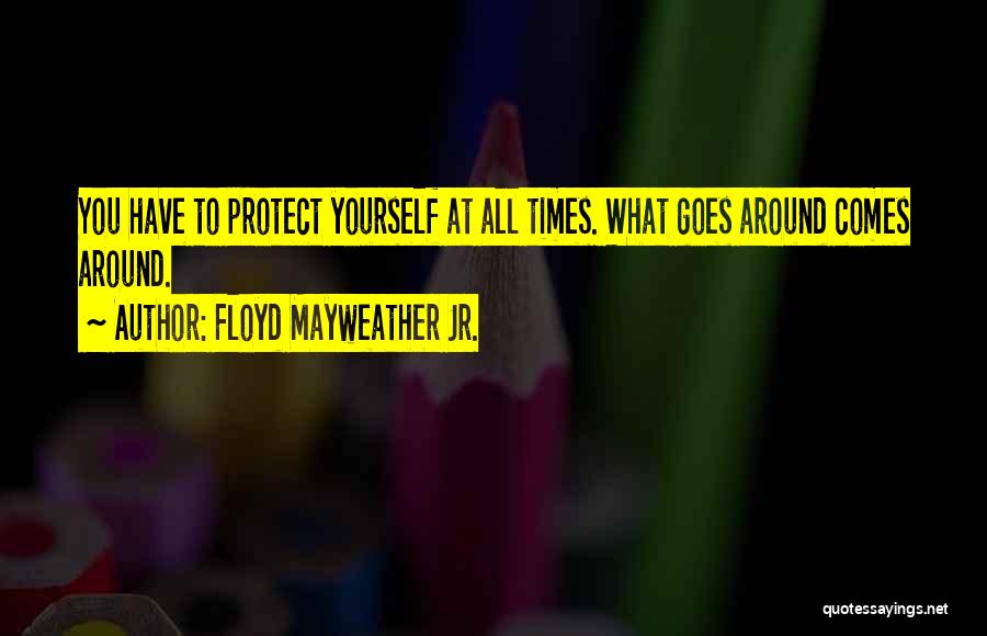 Floyd Mayweather Jr. Quotes: You Have To Protect Yourself At All Times. What Goes Around Comes Around.