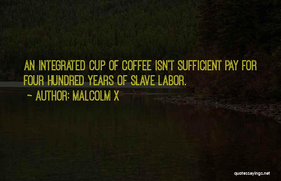 Malcolm X Quotes: An Integrated Cup Of Coffee Isn't Sufficient Pay For Four Hundred Years Of Slave Labor.
