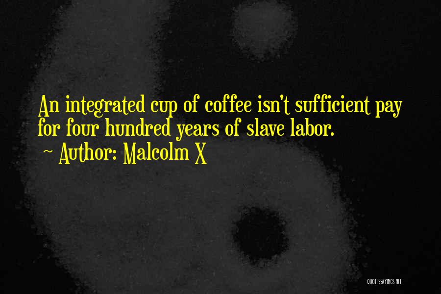 Malcolm X Quotes: An Integrated Cup Of Coffee Isn't Sufficient Pay For Four Hundred Years Of Slave Labor.
