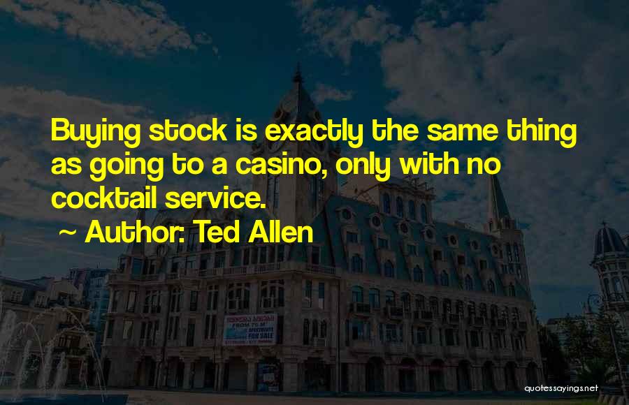 Ted Allen Quotes: Buying Stock Is Exactly The Same Thing As Going To A Casino, Only With No Cocktail Service.