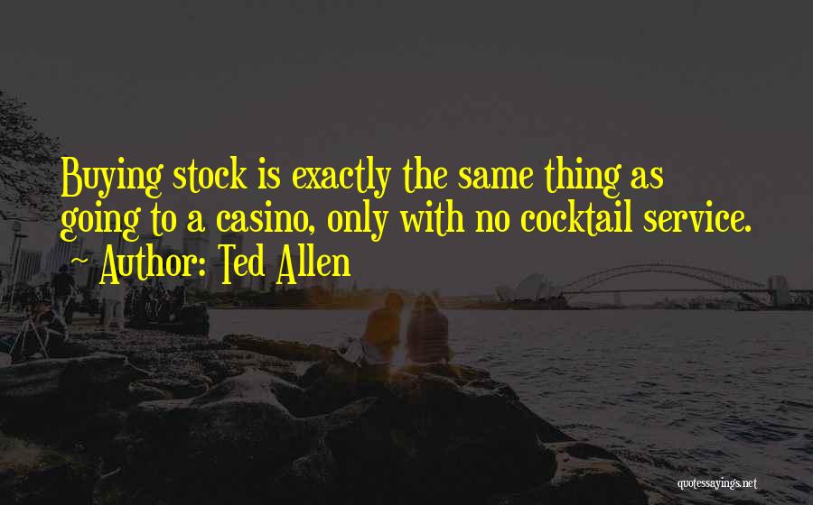 Ted Allen Quotes: Buying Stock Is Exactly The Same Thing As Going To A Casino, Only With No Cocktail Service.