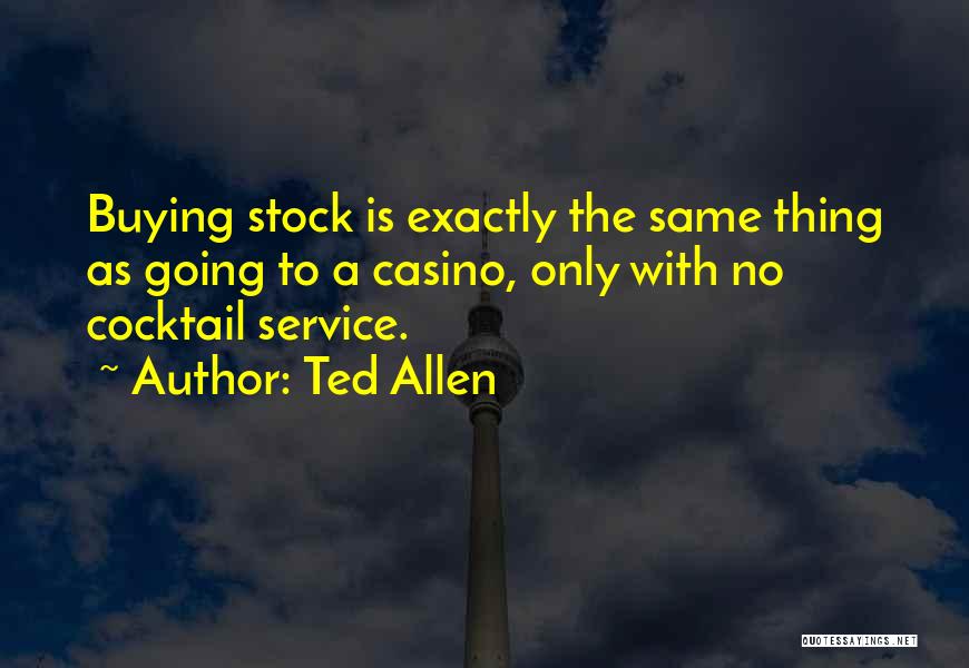 Ted Allen Quotes: Buying Stock Is Exactly The Same Thing As Going To A Casino, Only With No Cocktail Service.