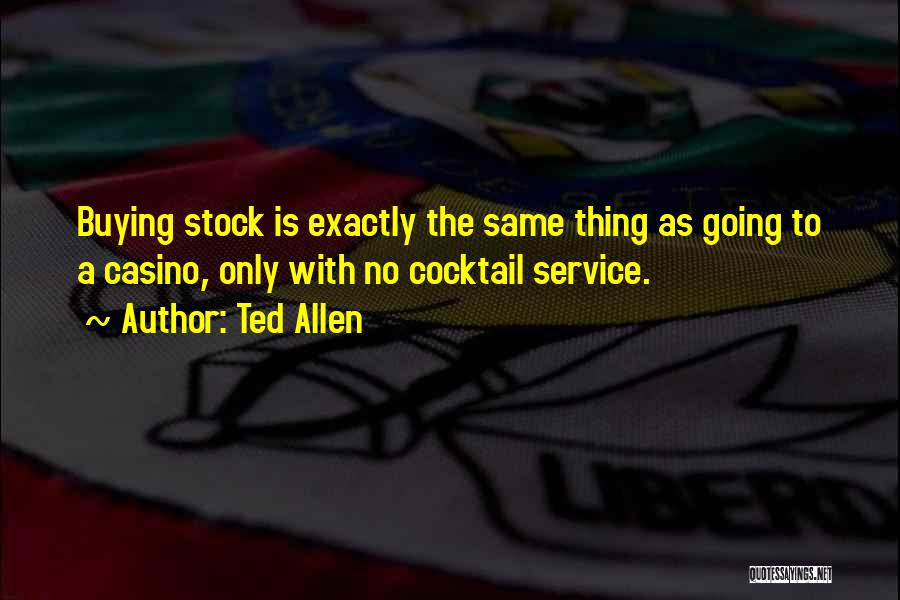 Ted Allen Quotes: Buying Stock Is Exactly The Same Thing As Going To A Casino, Only With No Cocktail Service.