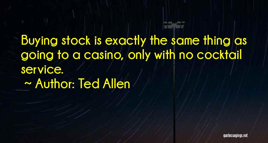 Ted Allen Quotes: Buying Stock Is Exactly The Same Thing As Going To A Casino, Only With No Cocktail Service.