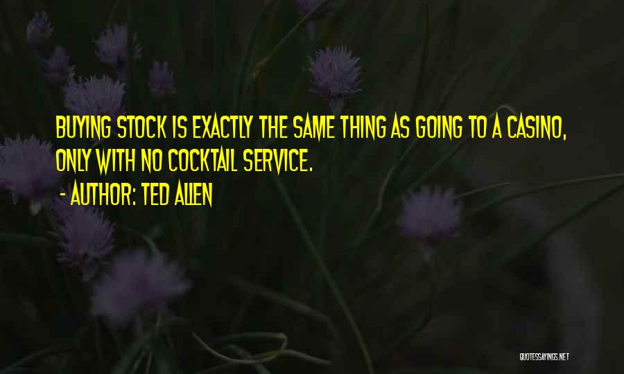 Ted Allen Quotes: Buying Stock Is Exactly The Same Thing As Going To A Casino, Only With No Cocktail Service.