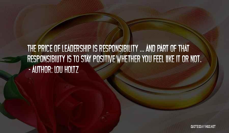 Lou Holtz Quotes: The Price Of Leadership Is Responsibility ... And Part Of That Responsibility Is To Stay Positive Whether You Feel Like