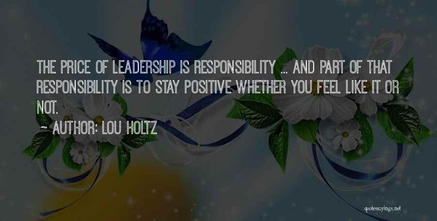 Lou Holtz Quotes: The Price Of Leadership Is Responsibility ... And Part Of That Responsibility Is To Stay Positive Whether You Feel Like