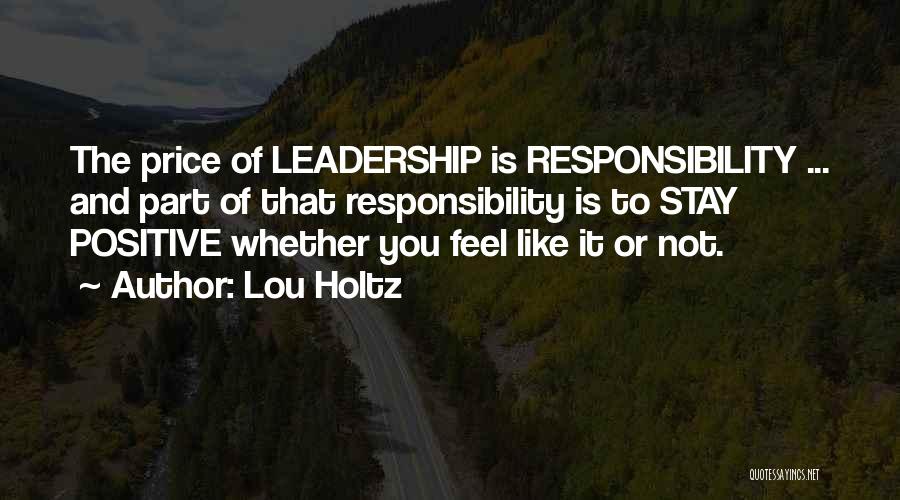 Lou Holtz Quotes: The Price Of Leadership Is Responsibility ... And Part Of That Responsibility Is To Stay Positive Whether You Feel Like