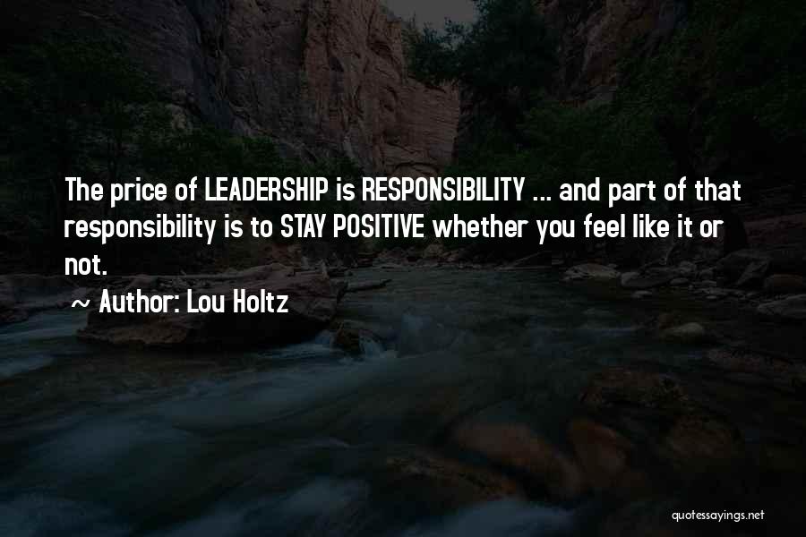 Lou Holtz Quotes: The Price Of Leadership Is Responsibility ... And Part Of That Responsibility Is To Stay Positive Whether You Feel Like