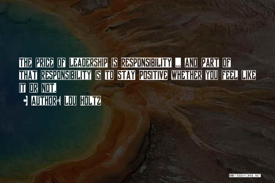 Lou Holtz Quotes: The Price Of Leadership Is Responsibility ... And Part Of That Responsibility Is To Stay Positive Whether You Feel Like