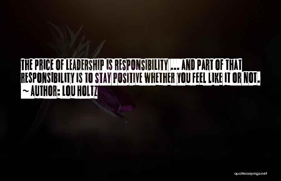 Lou Holtz Quotes: The Price Of Leadership Is Responsibility ... And Part Of That Responsibility Is To Stay Positive Whether You Feel Like