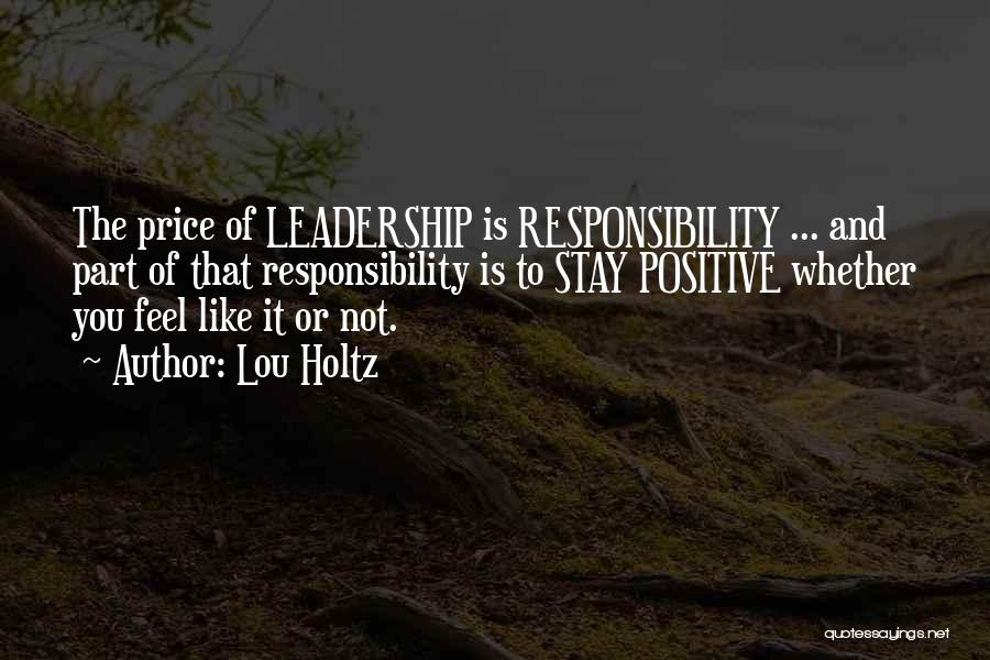 Lou Holtz Quotes: The Price Of Leadership Is Responsibility ... And Part Of That Responsibility Is To Stay Positive Whether You Feel Like