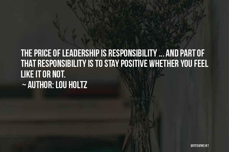 Lou Holtz Quotes: The Price Of Leadership Is Responsibility ... And Part Of That Responsibility Is To Stay Positive Whether You Feel Like