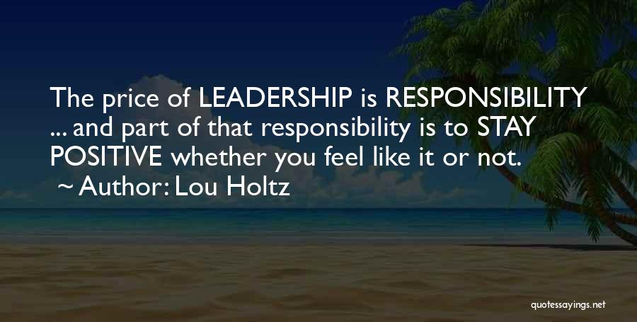 Lou Holtz Quotes: The Price Of Leadership Is Responsibility ... And Part Of That Responsibility Is To Stay Positive Whether You Feel Like