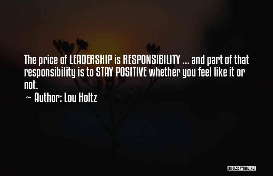 Lou Holtz Quotes: The Price Of Leadership Is Responsibility ... And Part Of That Responsibility Is To Stay Positive Whether You Feel Like