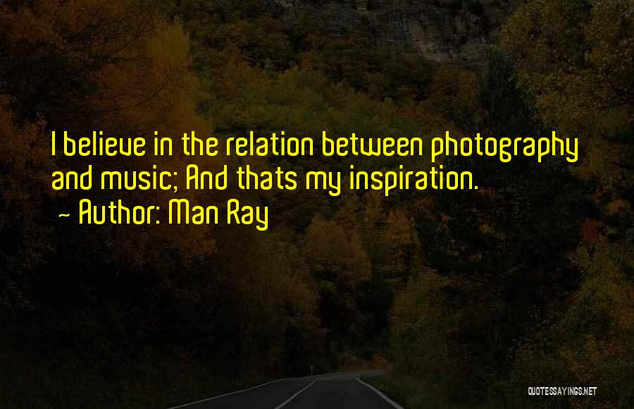 Man Ray Quotes: I Believe In The Relation Between Photography And Music; And Thats My Inspiration.