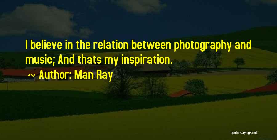 Man Ray Quotes: I Believe In The Relation Between Photography And Music; And Thats My Inspiration.