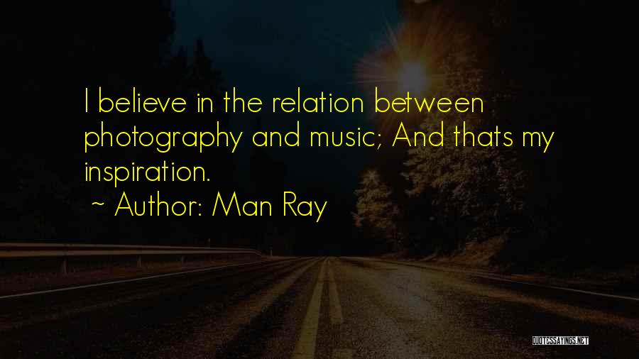 Man Ray Quotes: I Believe In The Relation Between Photography And Music; And Thats My Inspiration.