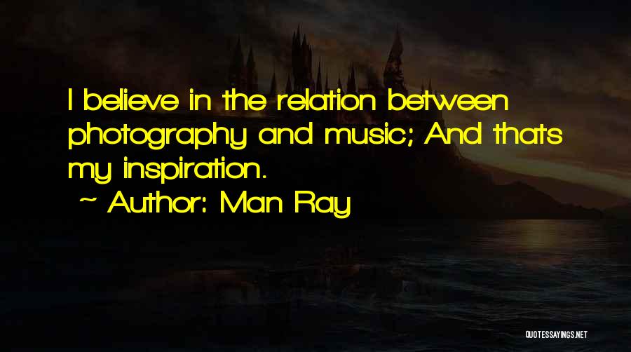 Man Ray Quotes: I Believe In The Relation Between Photography And Music; And Thats My Inspiration.