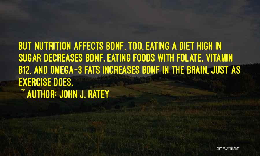 John J. Ratey Quotes: But Nutrition Affects Bdnf, Too. Eating A Diet High In Sugar Decreases Bdnf. Eating Foods With Folate, Vitamin B12, And