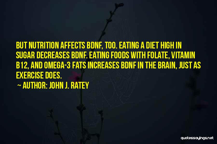 John J. Ratey Quotes: But Nutrition Affects Bdnf, Too. Eating A Diet High In Sugar Decreases Bdnf. Eating Foods With Folate, Vitamin B12, And