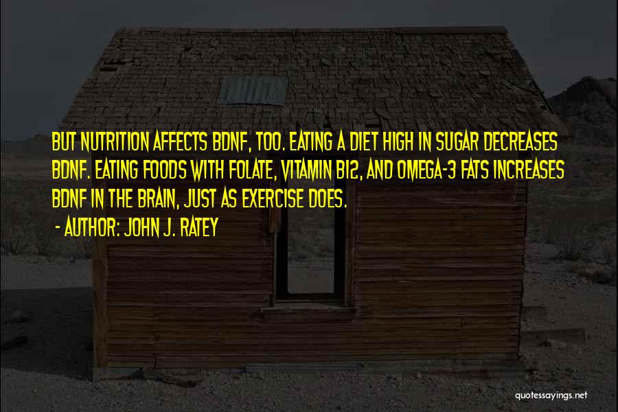 John J. Ratey Quotes: But Nutrition Affects Bdnf, Too. Eating A Diet High In Sugar Decreases Bdnf. Eating Foods With Folate, Vitamin B12, And